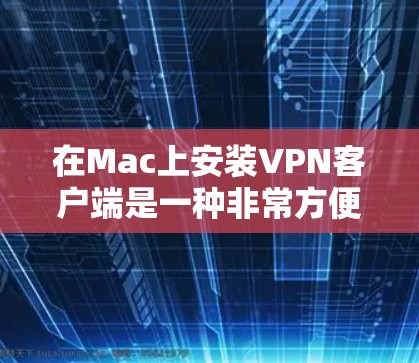 在Mac上安装VPN客户端是一种非常方便的网络安全工具，可以帮助用户在手机上进行加密的VPN连接。以下是一些步骤和建议，帮助你更好地使用OneClick VPN客户端