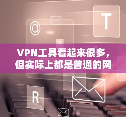 VPN工具看起来很多，但实际上都是普通的网络设备，通过网络协议来连接到虚拟网络。以下是它们的主要功能和用途