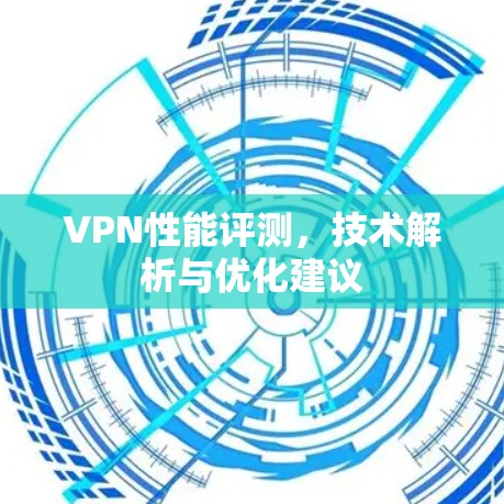 VPN性能评测,技术解析与优化建议 VPN性能评测,技术解析与优化建议