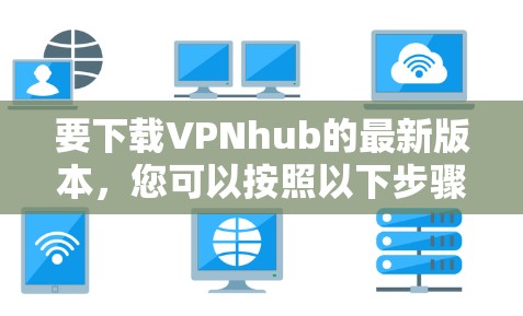 要下载VPNhub的最新版本，您可以按照以下步骤进行操作