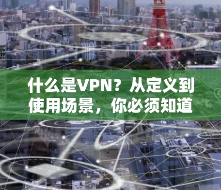 什么是VPN？从定义到使用场景，你必须知道的VPN知识