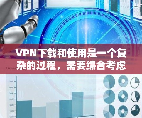 VPN下载和使用是一个复杂的过程，需要综合考虑多种因素。以下是一步步的建议