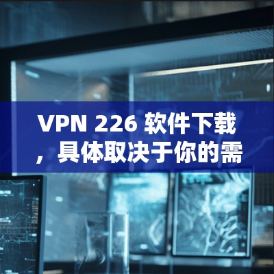 VPN 226 软件下载，具体取决于你的需求和目标。以下是一些常见的VPN软件推荐，适合226年以后的版本