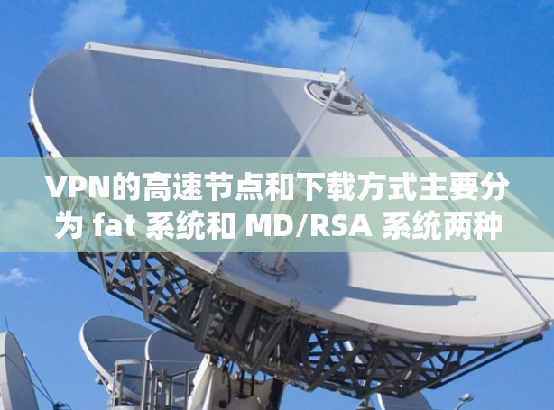 VPN的高速节点和下载方式主要分为 fat 系统和 MD/RSA 系统两种，以下是具体的下载方式和步骤