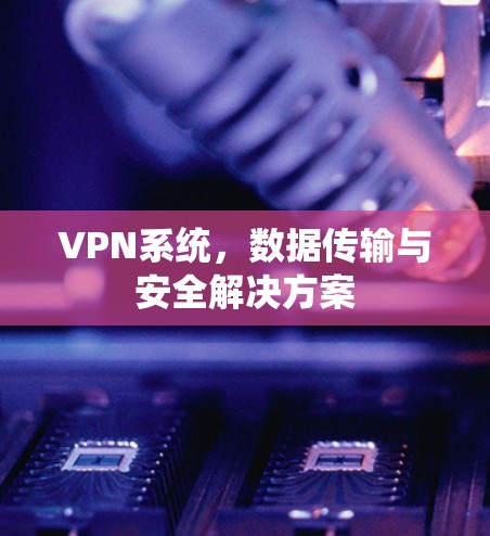 VPN系统，数据传输与安全解决方案