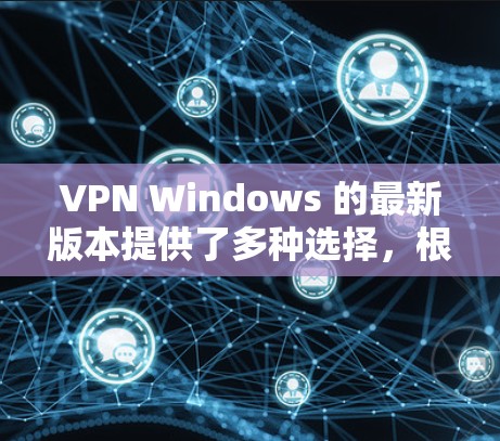 VPN Windows 的最新版本提供了多种选择，根据用户的使用场景、预算和需求选择合适的软件。以下是对这些软件的详细总结