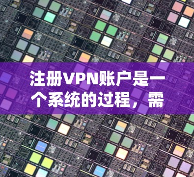 注册VPN账户是一个系统的过程，需要耐心和细致。以下是一个分步指南，帮助你顺利注册和使用VPN