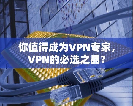 你值得成为VPN专家，VPN的必选之品？