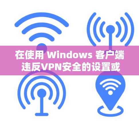 在使用 Windows 客户端 违反VPN安全的设置或方式时，可能会导致不必要的损失或法律问题。以下是使用 Windows VPN 或第三方VPN软件在 Windows 客户端 上的常用方法