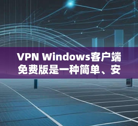 VPN Windows客户端免费版是一种简单、安全的网络VPN解决方案，允许用户访问国外网站，无需登录国外。以下是其主要特点和使用方法