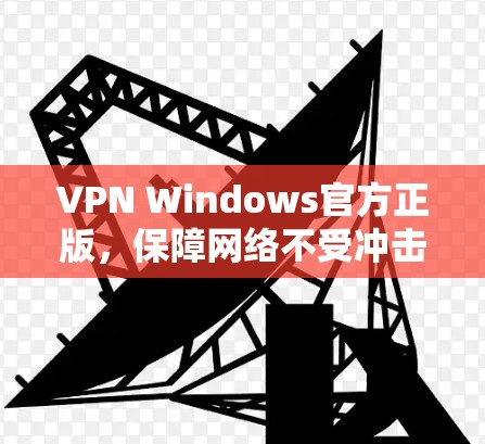 VPN Windows官方正版，保障网络不受冲击的可靠选择