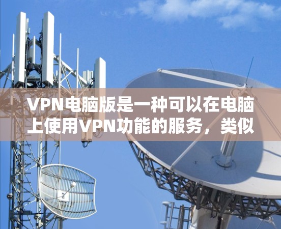 VPN电脑版是一种可以在电脑上使用VPN功能的服务，类似于手机端的VPN，但更方便携带和使用。以下是使用VPN电脑版的步骤