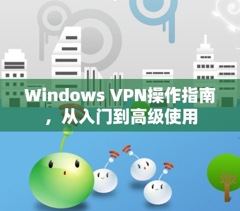 Windows VPN操作指南，从入门到高级使用