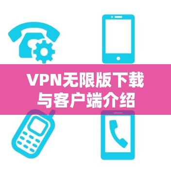 VPN无限版下载与客户端介绍