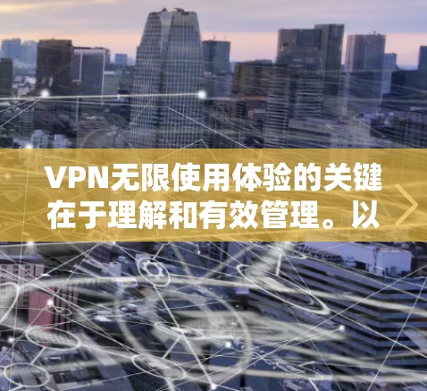 VPN无限使用体验的关键在于理解和有效管理。以下是一些步骤和建议，帮助你更好地使用VPN