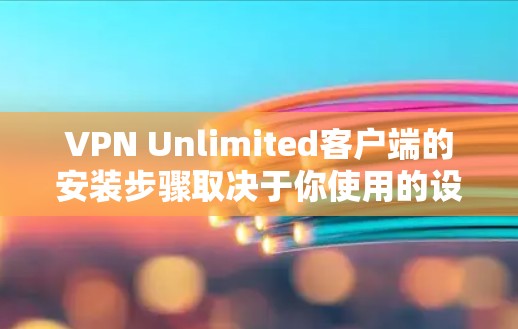 VPN Unlimited客户端的安装步骤取决于你使用的设备（即电脑或手机）以及VPN软件的版本。以下是一些通用的步骤，适用于大多数VPN客户端
