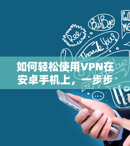 如何轻松使用VPN在安卓手机上，一步步教程