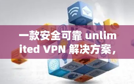 一款安全可靠 unlimited VPN 解决方案，轻松连接 anywhere