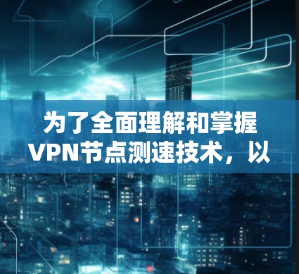 为了全面理解和掌握VPN节点测速技术，以下是一个整合的指南，涵盖所有关键点