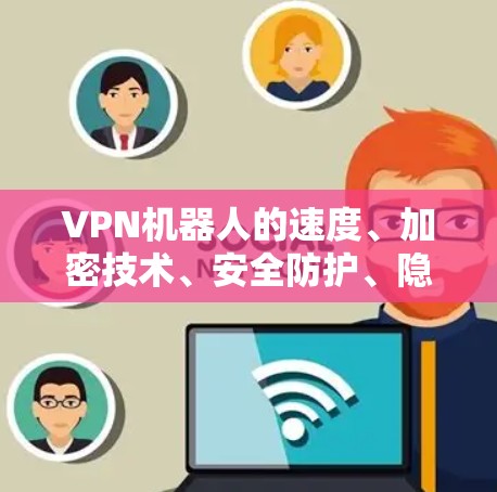 VPN机器人的速度、加密技术、安全防护、隐私保护和未来发展方向是当前技术研究和实践中的关键点。以下是对这些问题的详细分析和总结