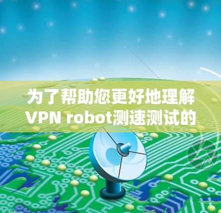 为了帮助您更好地理解VPN robot测速测试的相关信息，以下是对测试方法、测试结果和应用的详细解释