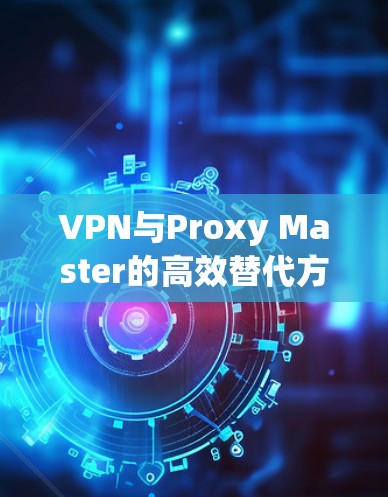 VPN与Proxy Master的高效替代方案推荐
