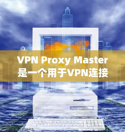 VPN Proxy Master是一个用于VPN连接的工具，苹果上可能没有直接的VPN版本，但可以使用软件或第三方应用模拟VPN连接。以下是关于VPN的重要信息