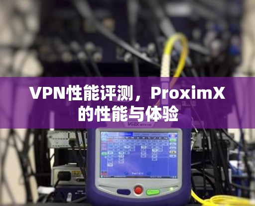 VPN性能评测，ProximX的性能与体验