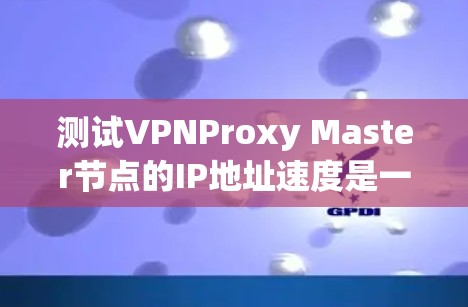 测试VPNProxy Master节点的IP地址速度是一个关键步骤，确保数据传输的高效性和可靠性。以下是详细的步骤指南