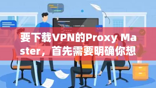 要下载VPN的Proxy Master，首先需要明确你想要的是iOS、Android还是Web版，以下是一些推荐