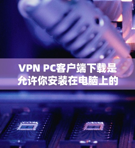 VPN PC客户端下载是允许你安装在电脑上的VPN软件，这些软件通常被称为VPN客户端或VPN工具。以下是几种常见的VPN客户端及其下载方法