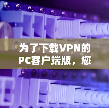 为了下载VPN的PC客户端版，您可以按照以下步骤进行操作