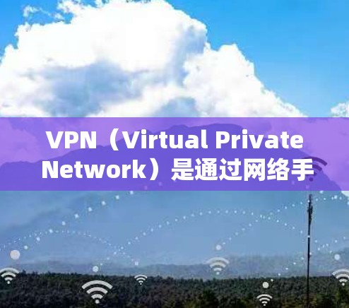 VPN（Virtual Private Network）是通过网络手段，将内部网络和外部网络之间的通信连接起来的技术。用户可以利用VPN软件连接到远程服务器，访问外部网站或服务，同时保持内部的安全性