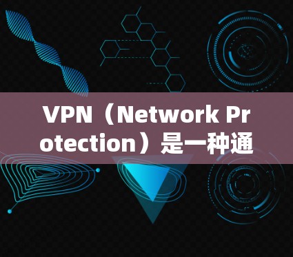 VPN（Network Protection）是一种通过使用VPN技术来保护数据传输的技术，主要用于访问不被允许的网站或进行安全通信。以下是对VPN节点的详细说明