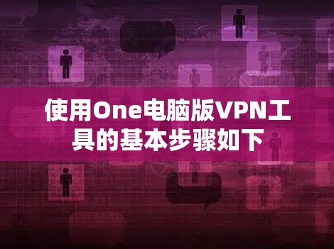 使用One电脑版VPN工具的基本步骤如下