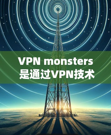 VPN monsters 是通过VPN技术实现的远程攻击或侵入，利用虚拟网络连接其他设备进行恶意操作。以下是对该概念的详细分析和解答