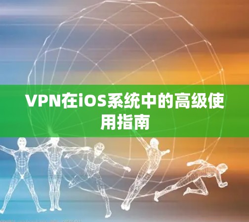 VPN在iOS系统中的高级使用指南