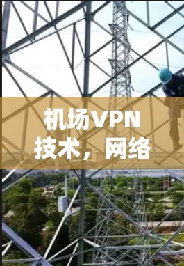 机场VPN技术,网络安全与便捷出行 机场VPN技术,网络安全与便捷出行
