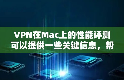VPN在Mac上的性能评测可以提供一些关键信息，帮助你了解在Mac上使用VPN的体验。以下是一些主要的VPN软件及其性能特点