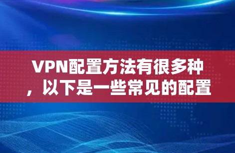 VPN配置方法有很多种，以下是一些常见的配置步骤和方法