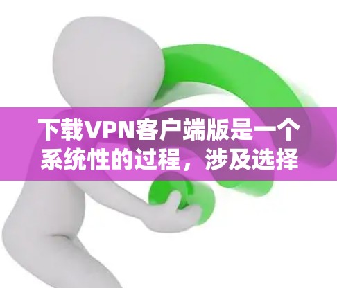 下载VPN客户端版是一个系统性的过程，涉及选择、安装和安全检查。以下是一个清晰、有条理的步骤指南