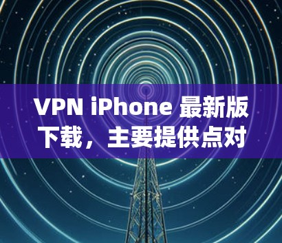 VPN iPhone 最新版下载，主要提供点对点的VPN服务，适合在手机上使用。以下是几种 popular 的 VPN 软件推荐，供您参考