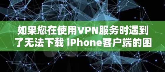 如果您在使用VPN服务时遇到了无法下载 iPhone客户端的困难，以下是一些建议和步骤，帮助您解决问题