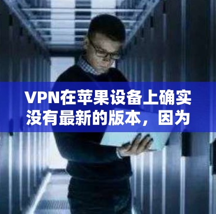 VPN在苹果设备上确实没有最新的版本，因为苹果已经不再支持VPN服务。最近几年，苹果的VPN功能主要集中在苹果手机和Mac设备上，但这些设备不支持第三方VPN应用