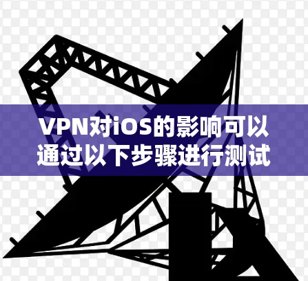 VPN对iOS的影响可以通过以下步骤进行测试和分析