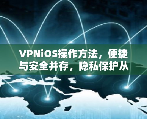 VPNiOS操作方法，便捷与安全并存，隐私保护从我做起