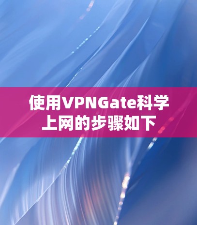 使用VPNGate科学上网的步骤如下