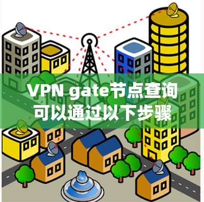 VPN gate节点查询可以通过以下步骤进行操作
