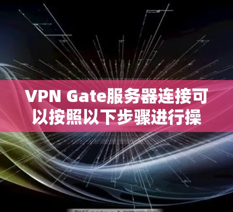 VPN Gate服务器连接可以按照以下步骤进行操作