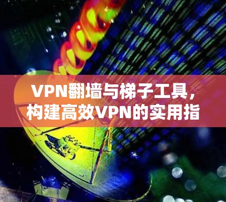 VPN翻墙与梯子工具，构建高效VPN的实用指南